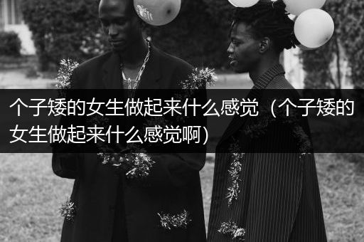 个子矮的女生做起来什么感觉（个子矮的女生做起来什么感觉啊）